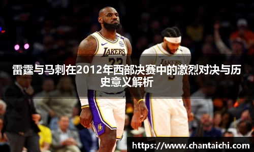 雷霆与马刺在2012年西部决赛中的激烈对决与历史意义解析