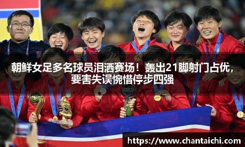 朝鲜女足多名球员泪洒赛场！轰出21脚射门占优，要害失误惋惜停步四强