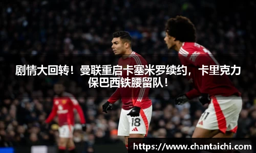 剧情大回转！曼联重启卡塞米罗续约，卡里克力保巴西铁腰留队！